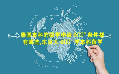 泰国本科的留学申请 🐳 条件都有哪些,东京大 🐴 学本科留学申请条件